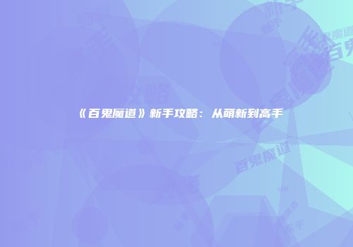 《百鬼魔道》新手攻略：从萌新到高手