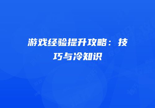 游戏经验提升攻略：技巧与冷知识