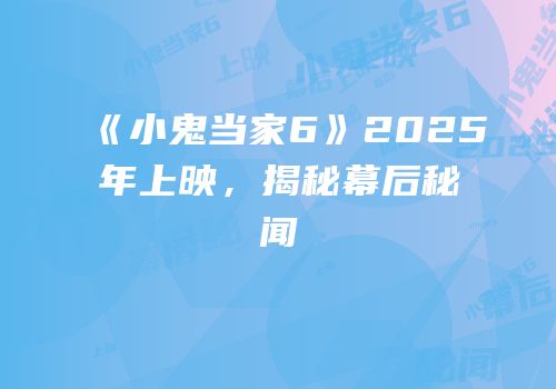 《小鬼当家6》2025年上映，揭秘幕后秘闻