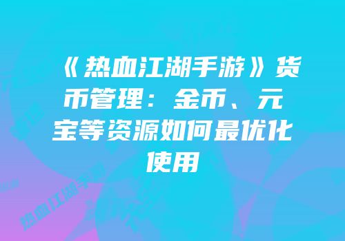 《热血江湖手游》货币管理：金币、元宝等资源如何最优化使用