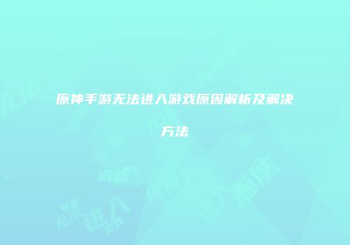 原神手游无法进入游戏原因解析及解决方法