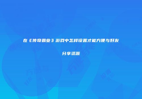 在《传奇霸业》游戏中怎样设置才能方便与好友分享资源