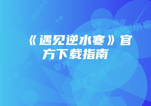《遇见逆水寒》官方下载指南