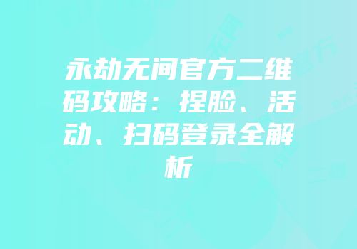 永劫无间官方二维码攻略：捏脸、活动、扫码登录全解析