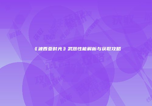 《波西亚时光》武器性能解析与获取攻略