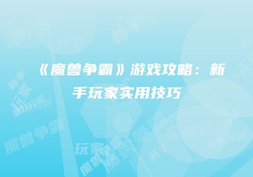 《魔兽争霸》游戏攻略：新手玩家实用技巧