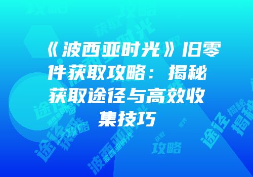 《波西亚时光》旧零件获取攻略：揭秘获取途径与高效收集技巧