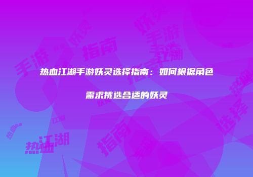 热血江湖手游妖灵选择指南：如何根据角色需求挑选合适的妖灵