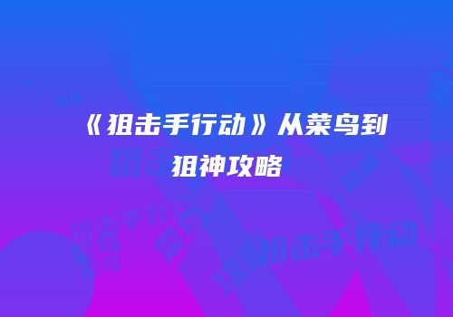 《狙击手行动》从菜鸟到狙神攻略