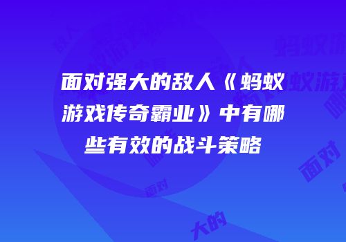 面对强大的敌人《蚂蚁游戏传奇霸业》中有哪些有效的战斗策略
