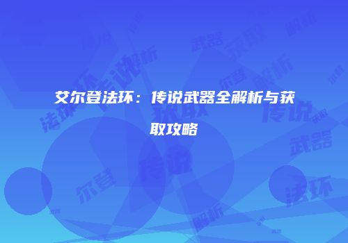 艾尔登法环：传说武器全解析与获取攻略