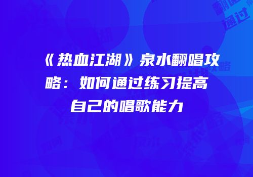 《热血江湖》泉水翻唱攻略：如何通过练习提高自己的唱歌能力