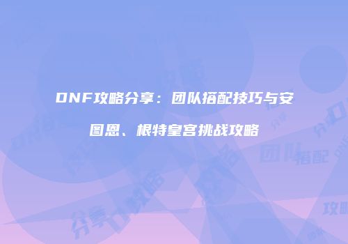 DNF攻略分享：团队搭配技巧与安图恩、根特皇宫挑战攻略