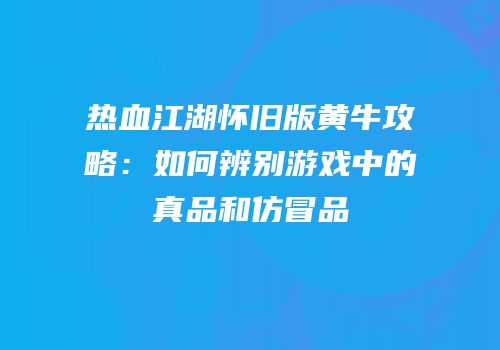 热血江湖怀旧版黄牛攻略：如何辨别游戏中的真品和仿冒品