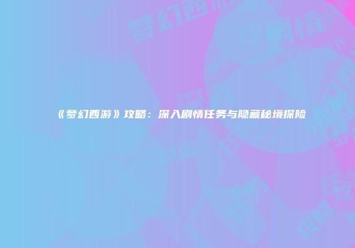 《梦幻西游》攻略：深入剧情任务与隐藏秘境探险