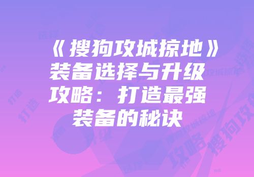 《搜狗攻城掠地》装备选择与升级攻略：打造最强装备的秘诀