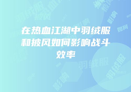 在热血江湖中羽绒服和披风如何影响战斗效率