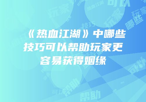 《热血江湖》中哪些技巧可以帮助玩家更容易获得姻缘