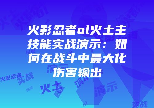 火影忍者ol火土主技能实战演示：如何在战斗中最大化伤害输出
