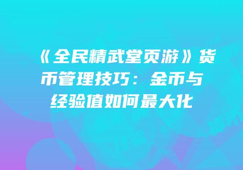 《全民精武堂页游》货币管理技巧：金币与经验值如何最大化