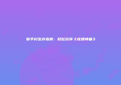 新手村生存指南：轻松玩转《核爆神曲》