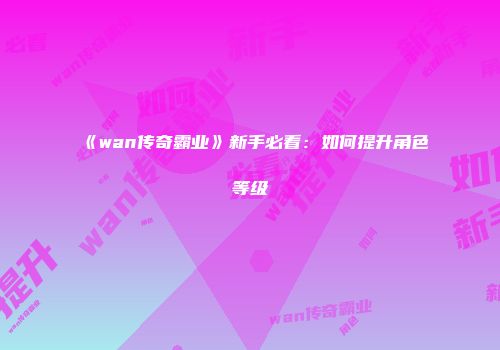 《wan传奇霸业》新手必看：如何提升角色等级