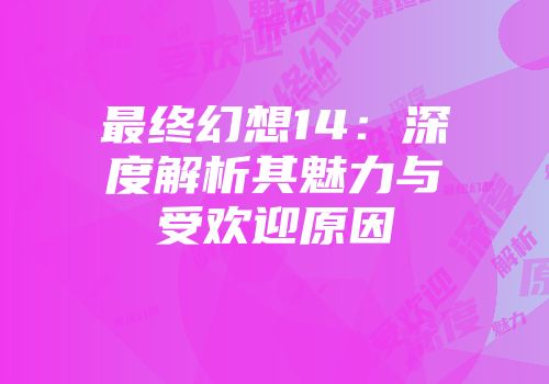 最终幻想14：深度解析其魅力与受欢迎原因