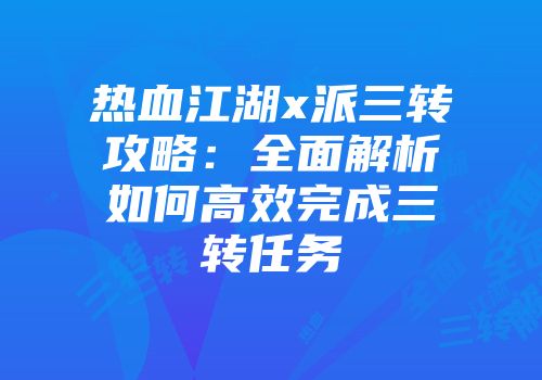 热血江湖x派三转攻略：全面解析如何高效完成三转任务