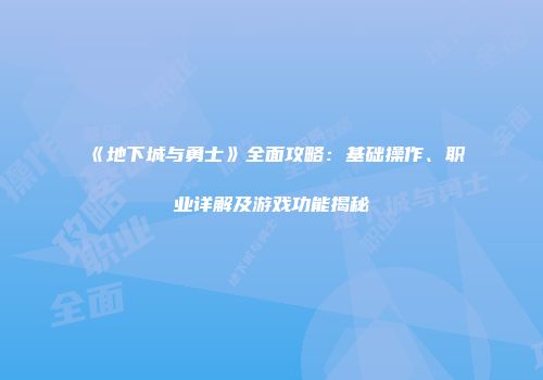 《地下城与勇士》全面攻略：基础操作、职业详解及游戏功能揭秘