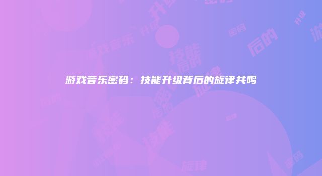 游戏音乐密码：技能升级背后的旋律共鸣