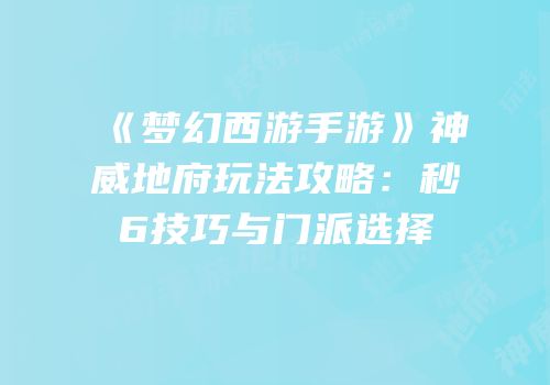 《梦幻西游手游》神威地府玩法攻略：秒6技巧与门派选择