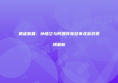 英雄联盟：孙悟空与阿狸传奇故事及游戏表现解析
