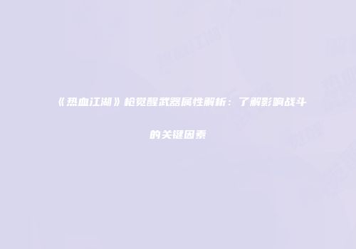 《热血江湖》枪觉醒武器属性解析:了解影响战斗的关键因素