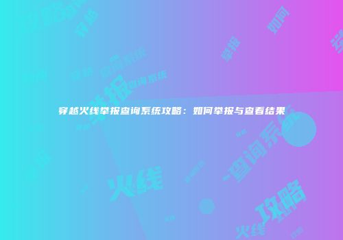 穿越火线举报查询系统攻略：如何举报与查看结果