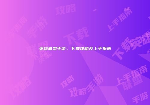 英雄联盟手游：下载攻略及上手指南