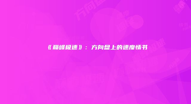 《巅峰极速》：方向盘上的速度情书