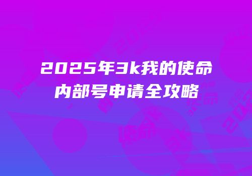2025年3k我的使命内部号申请全攻略