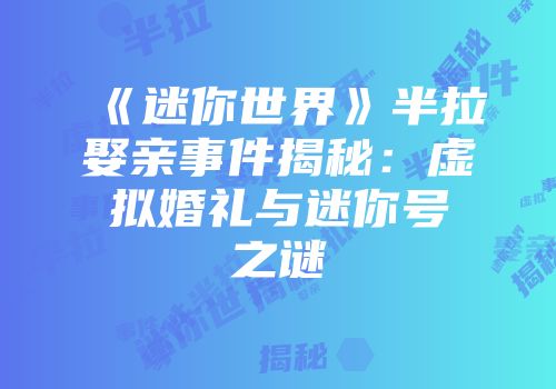 《迷你世界》半拉娶亲事件揭秘：虚拟婚礼与迷你号之谜