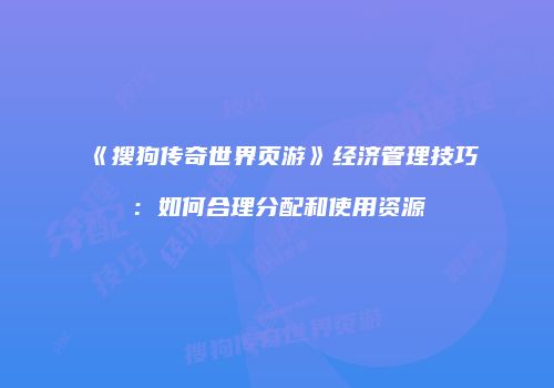 《搜狗传奇世界页游》经济管理技巧：如何合理分配和使用资源