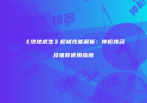 《绝地求生》枪械性能解析：神枪排名及推荐使用指南
