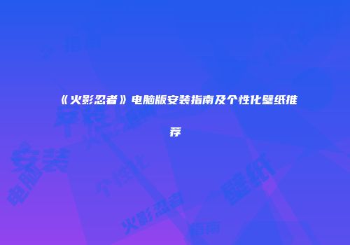《火影忍者》电脑版安装指南及个性化壁纸推荐