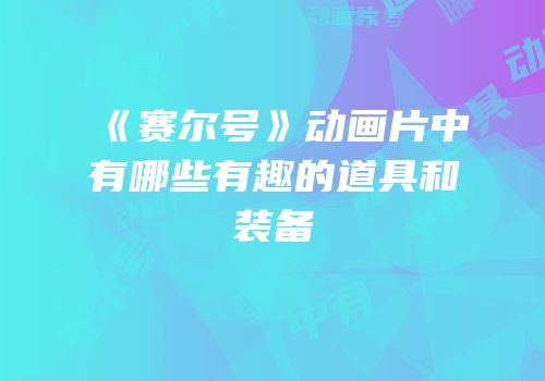《赛尔号》动画片中有哪些有趣的道具和装备