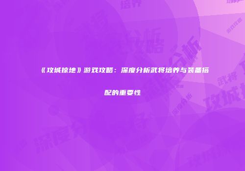 《攻城掠地》游戏攻略:深度分析武将培养与装备搭配的重要性
