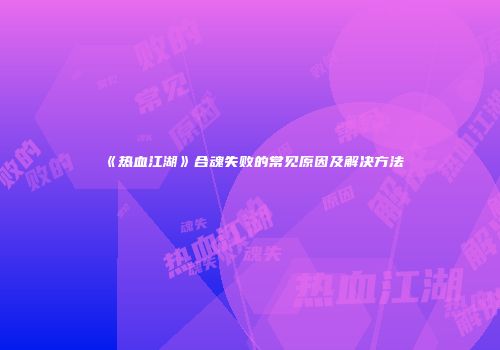 《热血江湖》合魂失败的常见原因及解决方法