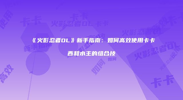 《火影忍者OL》新手指南：如何高效使用卡卡西和水主的组合技