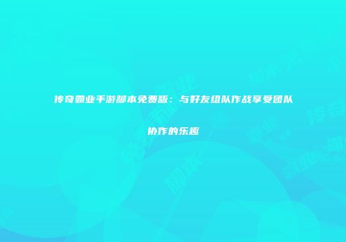 传奇霸业手游脚本免费版：与好友组队作战享受团队协作的乐趣