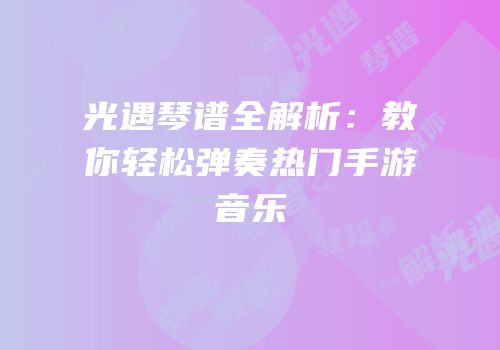 光遇琴谱全解析：教你轻松弹奏热门手游音乐