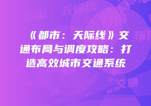 《都市：天际线》交通布局与调度攻略：打造高效城市交通系统