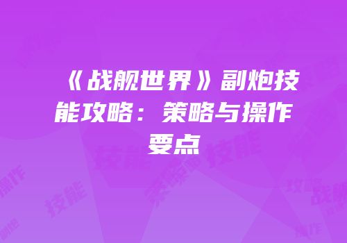 《战舰世界》副炮技能攻略：策略与操作要点