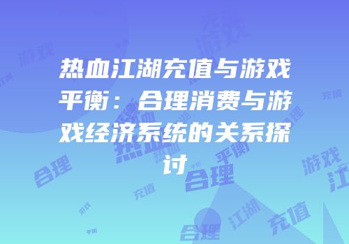 热血江湖充值与游戏平衡：合理消费与游戏经济系统的关系探讨